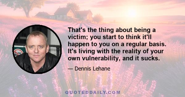 That's the thing about being a victim; you start to think it'll happen to you on a regular basis. It's living with the reality of your own vulnerability, and it sucks.