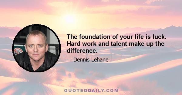 The foundation of your life is luck. Hard work and talent make up the difference.