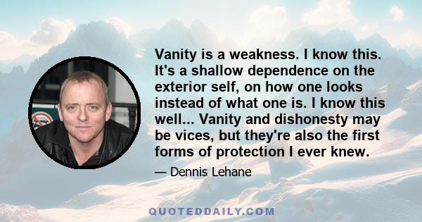 Vanity is a weakness. I know this. It's a shallow dependence on the exterior self, on how one looks instead of what one is. I know this well... Vanity and dishonesty may be vices, but they're also the first forms of