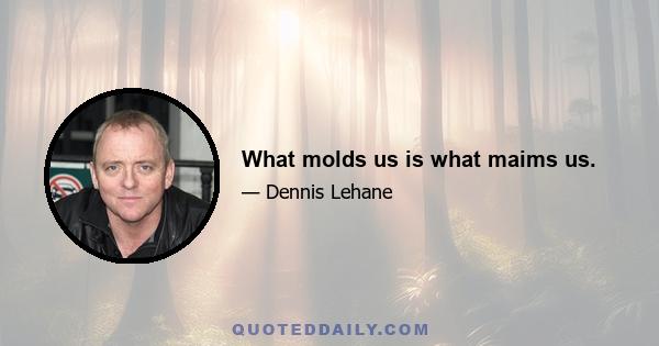 What molds us is what maims us.