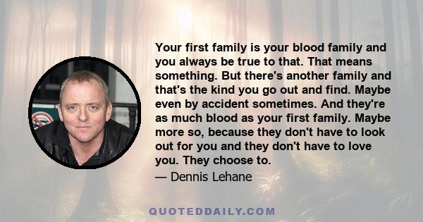 Your first family is your blood family and you always be true to that. That means something. But there's another family and that's the kind you go out and find. Maybe even by accident sometimes. And they're as much