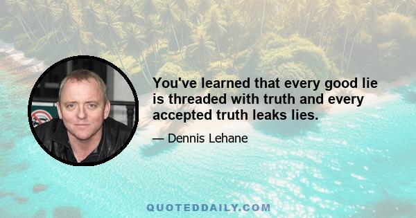 You've learned that every good lie is threaded with truth and every accepted truth leaks lies.