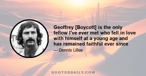 Geoffrey [Boycott] is the only fellow I've ever met who fell in love with himself at a young age and has remained faithful ever since