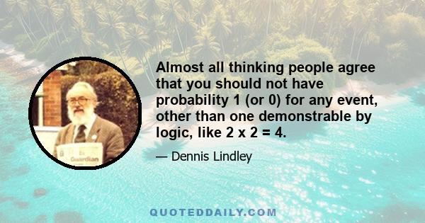 Almost all thinking people agree that you should not have probability 1 (or 0) for any event, other than one demonstrable by logic, like 2 x 2 = 4.