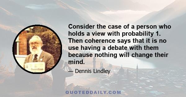 Consider the case of a person who holds a view with probability 1. Then coherence says that it is no use having a debate with them because nothing will change their mind.