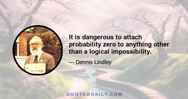 It is dangerous to attach probability zero to anything other than a logical impossibility.