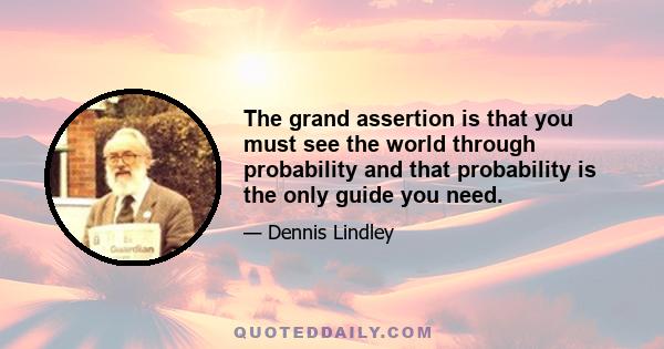 The grand assertion is that you must see the world through probability and that probability is the only guide you need.