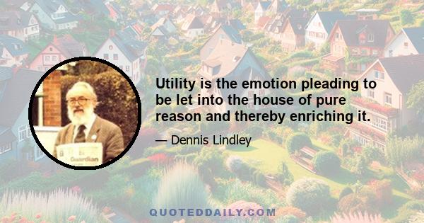 Utility is the emotion pleading to be let into the house of pure reason and thereby enriching it.