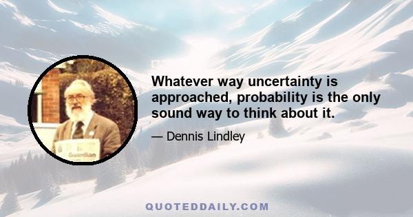 Whatever way uncertainty is approached, probability is the only sound way to think about it.