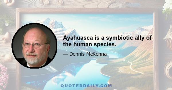 Ayahuasca is a symbiotic ally of the human species.