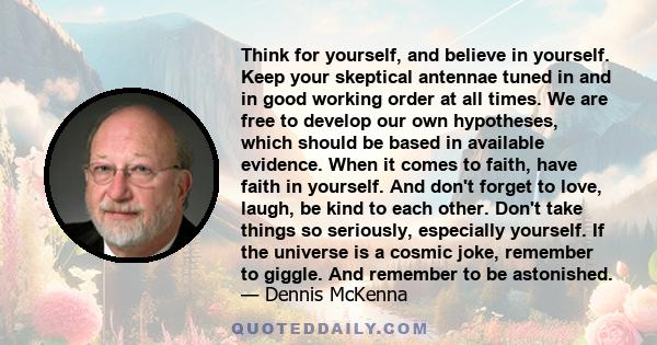 Think for yourself, and believe in yourself. Keep your skeptical antennae tuned in and in good working order at all times. We are free to develop our own hypotheses, which should be based in available evidence. When it