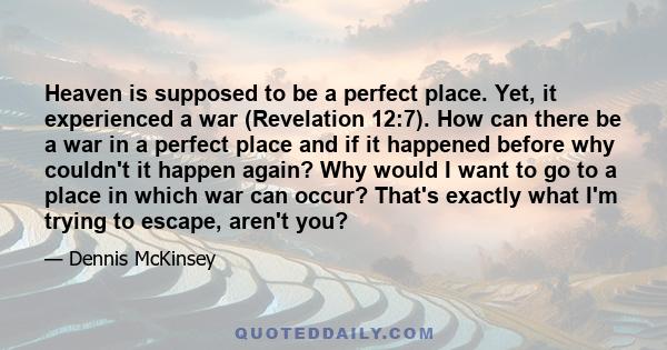 Heaven is supposed to be a perfect place. Yet, it experienced a war (Revelation 12:7). How can there be a war in a perfect place and if it happened before why couldn't it happen again? Why would I want to go to a place