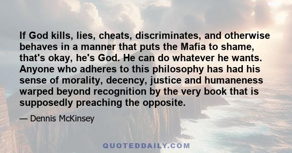 If God kills, lies, cheats, discriminates, and otherwise behaves in a manner that puts the Mafia to shame, that's okay, he's God. He can do whatever he wants. Anyone who adheres to this philosophy has had his sense of