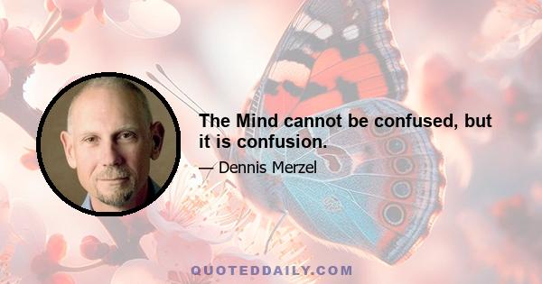 The Mind cannot be confused, but it is confusion.