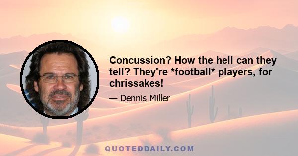 Concussion? How the hell can they tell? They're *football* players, for chrissakes!