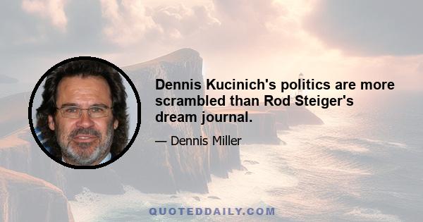 Dennis Kucinich's politics are more scrambled than Rod Steiger's dream journal.