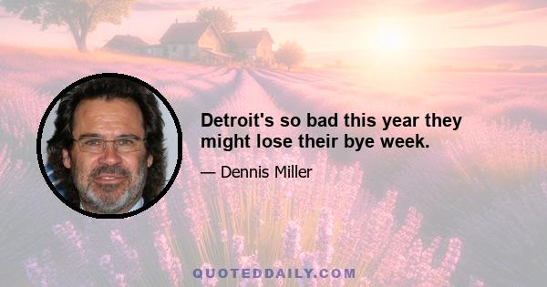 Detroit's so bad this year they might lose their bye week.