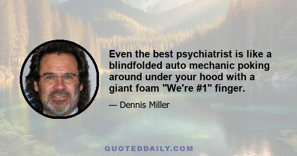 Even the best psychiatrist is like a blindfolded auto mechanic poking around under your hood with a giant foam We're #1 finger.