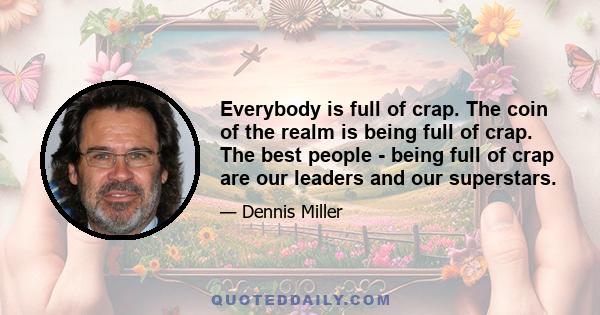 Everybody is full of crap. The coin of the realm is being full of crap. The best people - being full of crap are our leaders and our superstars.