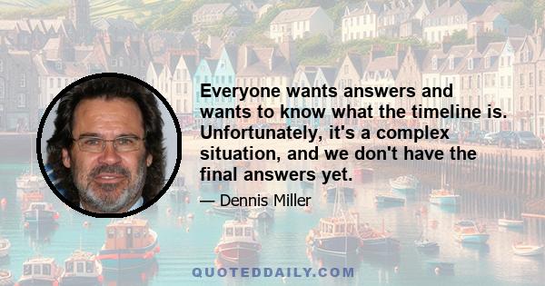 Everyone wants answers and wants to know what the timeline is. Unfortunately, it's a complex situation, and we don't have the final answers yet.