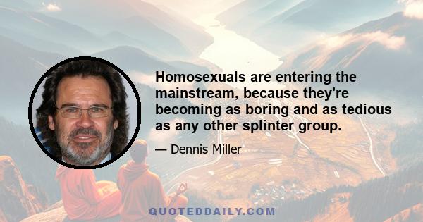 Homosexuals are entering the mainstream, because they're becoming as boring and as tedious as any other splinter group.