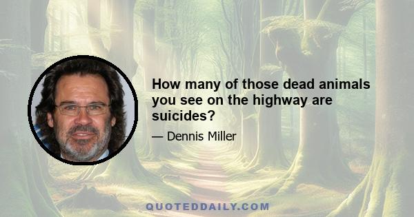 How many of those dead animals you see on the highway are suicides?