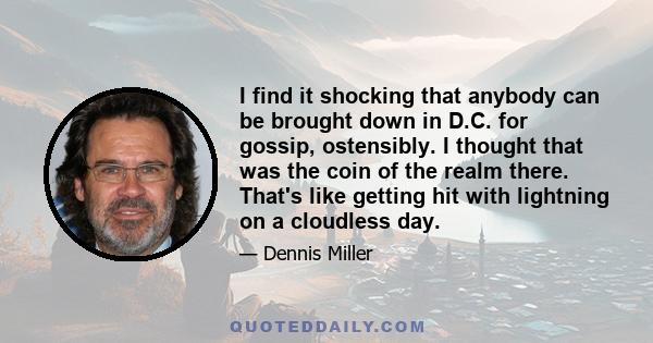 I find it shocking that anybody can be brought down in D.C. for gossip, ostensibly. I thought that was the coin of the realm there. That's like getting hit with lightning on a cloudless day.