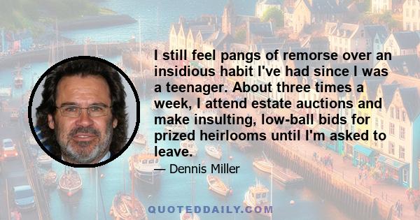 I still feel pangs of remorse over an insidious habit I've had since I was a teenager. About three times a week, I attend estate auctions and make insulting, low-ball bids for prized heirlooms until I'm asked to leave.