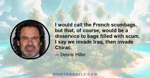 I would call the French scumbags, but that, of course, would be a disservice to bags filled with scum. I say we invade Iraq, then invade Chirac.