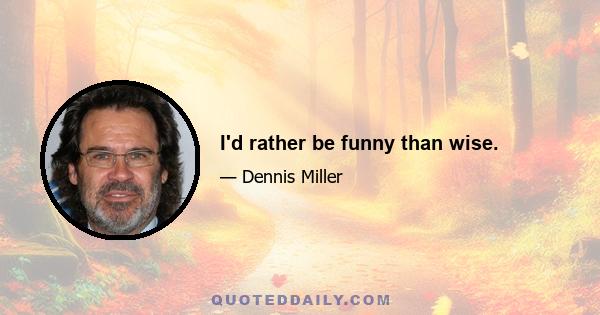 I'd rather be funny than wise.