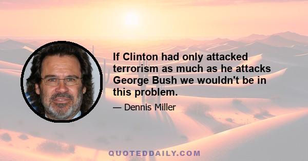 If Clinton had only attacked terrorism as much as he attacks George Bush we wouldn't be in this problem.