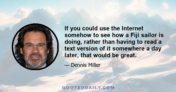 If you could use the Internet somehow to see how a Fiji sailor is doing, rather than having to read a text version of it somewhere a day later, that would be great.