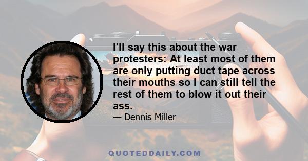 I'll say this about the war protesters: At least most of them are only putting duct tape across their mouths so I can still tell the rest of them to blow it out their ass.