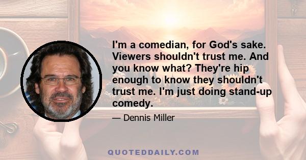 I'm a comedian, for God's sake. Viewers shouldn't trust me. And you know what? They're hip enough to know they shouldn't trust me. I'm just doing stand-up comedy.