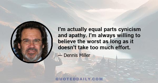 I'm actually equal parts cynicism and apathy. I'm always willing to believe the worst as long as it doesn't take too much effort.