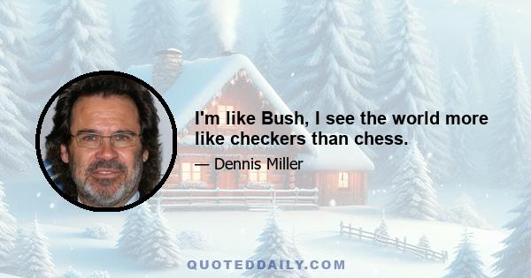 I'm like Bush, I see the world more like checkers than chess.