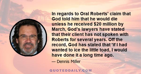 In regards to Oral Roberts' claim that God told him that he would die unless he received $20 million by March, God's lawyers have stated that their client has not spoken with Roberts for several years. Off the record,