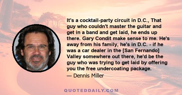 It's a cocktail-party circuit in D.C., That guy who couldn't master the guitar and get in a band and get laid, he ends up there. Gary Condit make sense to me. He's away from his family, he's in D.C. - if he was a car