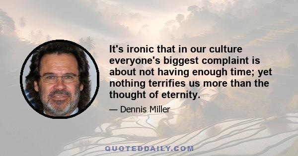 It's ironic that in our culture everyone's biggest complaint is about not having enough time; yet nothing terrifies us more than the thought of eternity.