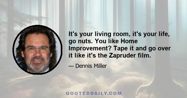 It's your living room, it's your life, go nuts. You like Home Improvement? Tape it and go over it like it's the Zapruder film.