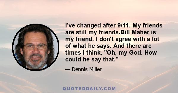 I've changed after 9/11. My friends are still my friends.Bill Maher is my friend. I don't agree with a lot of what he says. And there are times I think, Oh, my God. How could he say that.