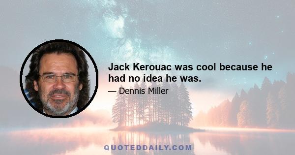 Jack Kerouac was cool because he had no idea he was.