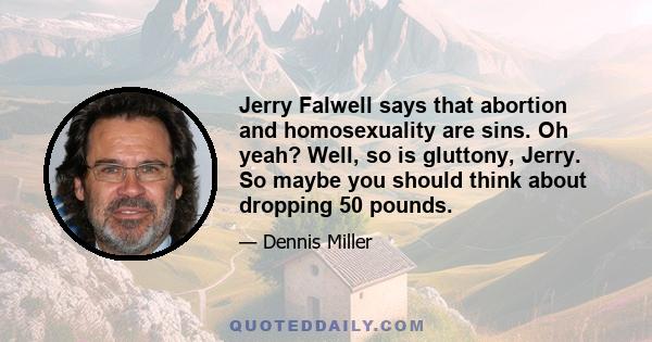 Jerry Falwell says that abortion and homosexuality are sins. Oh yeah? Well, so is gluttony, Jerry. So maybe you should think about dropping 50 pounds.