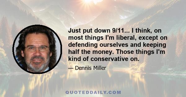 Just put down 9/11... I think, on most things I'm liberal, except on defending ourselves and keeping half the money. Those things I'm kind of conservative on.