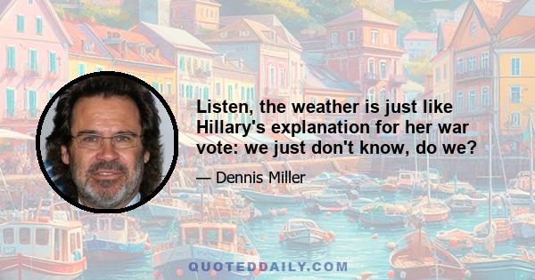 Listen, the weather is just like Hillary's explanation for her war vote: we just don't know, do we?