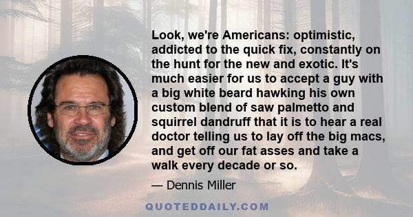 Look, we're Americans: optimistic, addicted to the quick fix, constantly on the hunt for the new and exotic. It's much easier for us to accept a guy with a big white beard hawking his own custom blend of saw palmetto