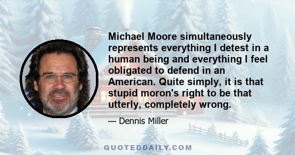 Michael Moore simultaneously represents everything I detest in a human being and everything I feel obligated to defend in an American. Quite simply, it is that stupid moron's right to be that utterly, completely wrong.