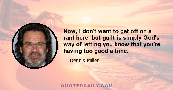 Now, I don't want to get off on a rant here, but guilt is simply God's way of letting you know that you're having too good a time.