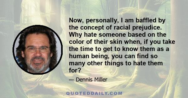 Now, personally, I am baffled by the concept of racial prejudice. Why hate someone based on the color of their skin when, if you take the time to get to know them as a human being, you can find so many other things to