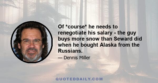 Of *course* he needs to renegotiate his salary - the guy buys more snow than Seward did when he bought Alaska from the Russians.